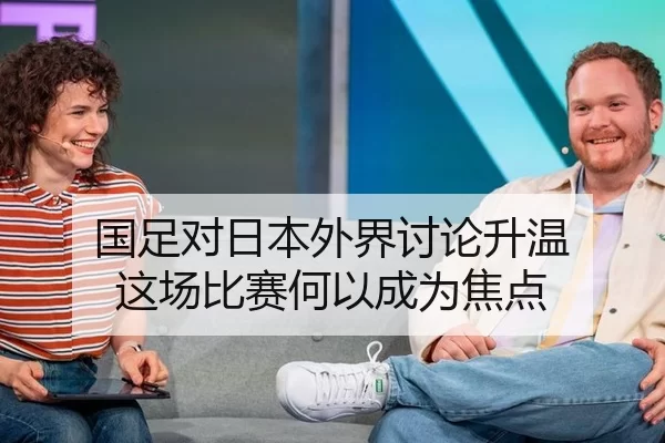国足对日本外界讨论升温 这场比赛何以成为焦点